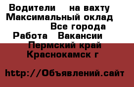 Водители BC на вахту. › Максимальный оклад ­ 79 200 - Все города Работа » Вакансии   . Пермский край,Краснокамск г.